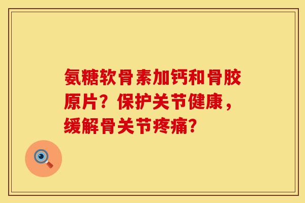 氨糖软骨素加钙和骨胶原片？保护关节健康，缓解骨关节疼痛？