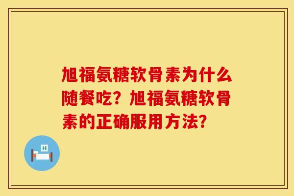 旭福氨糖软骨素为什么随餐吃？旭福氨糖软骨素的正确服用方法？