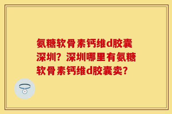 氨糖软骨素钙维d胶囊深圳？深圳哪里有氨糖软骨素钙维d胶囊卖？
