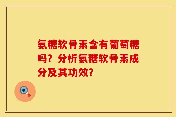 氨糖软骨素含有葡萄糖吗？分析氨糖软骨素成分及其功效？