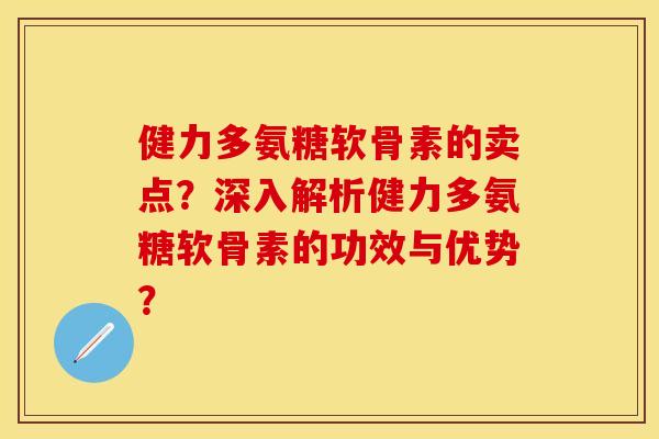 健力多氨糖软骨素的卖点?深入解析健力多氨糖软骨素的功效与优势? 健力多氨糖软骨素的卖点?深入解析健力多氨糖软骨素的功效与优势?