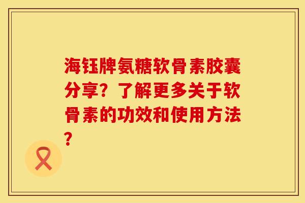 海钰牌氨糖软骨素胶囊分享？了解更多关于软骨素的功效和使用方法？