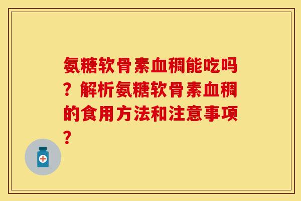 氨糖软骨素血稠能吃吗？解析氨糖软骨素血稠的食用方法和注意事项？