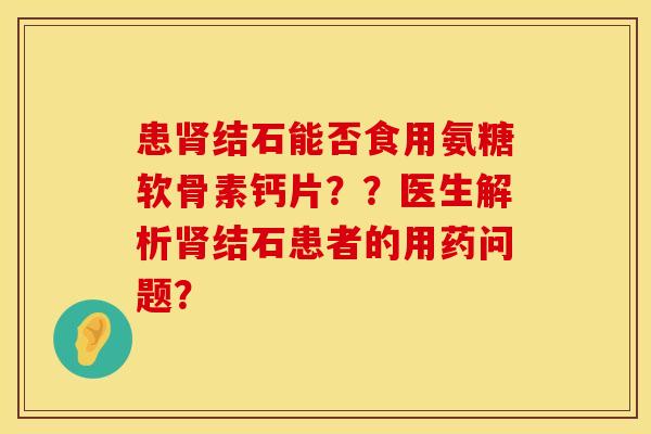 患肾结石能否食用氨糖软骨素钙片？？医生解析肾结石患者的用药问题？