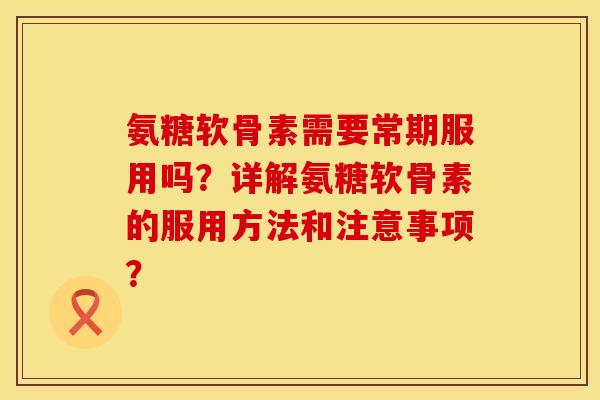 氨糖软骨素需要常期服用吗？详解氨糖软骨素的服用方法和注意事项？