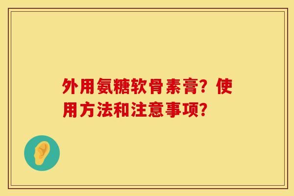 外用氨糖软骨素膏?使用方法和注意事项? 外用氨糖软骨素膏?使用方法和注意事项?