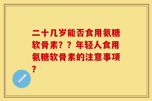 二十几岁能否食用氨糖软骨素？？年轻人食用氨糖软骨素的注意事项？