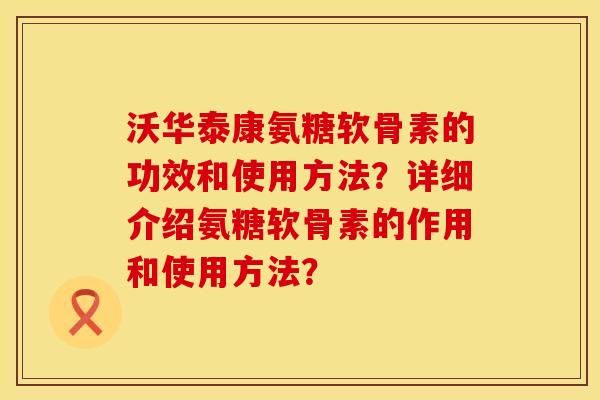 沃华泰康氨糖软骨素的功效和使用方法？详细介绍氨糖软骨素的作用和使用方法？