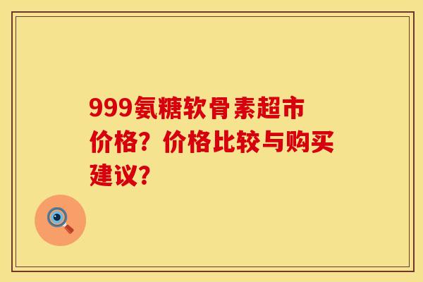 999氨糖软骨素超市价格？价格比较与购买建议？