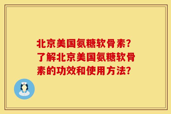 北京美国氨糖软骨素？了解北京美国氨糖软骨素的功效和使用方法？
