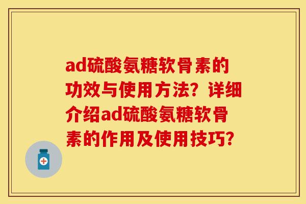 ad硫酸氨糖软骨素的功效与使用方法？详细介绍ad硫酸氨糖软骨素的作用及使用技巧？