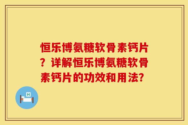 恒乐博氨糖软骨素钙片?详解恒乐博氨糖软骨素钙片的功效和用法?