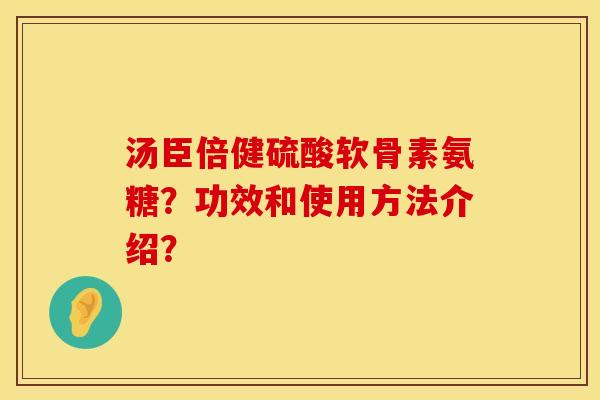 汤臣倍健硫酸软骨素氨糖？功效和使用方法介绍？