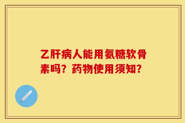 乙人能用氨糖软骨素吗？使用须知？