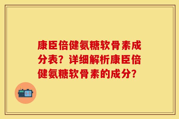 康臣倍健氨糖软骨素成分表？详细解析康臣倍健氨糖软骨素的成分？