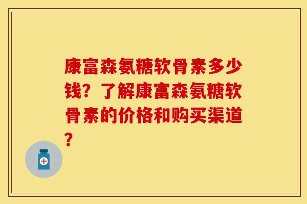 康富森氨糖软骨素多少钱？了解康富森氨糖软骨素的价格和购买渠道？