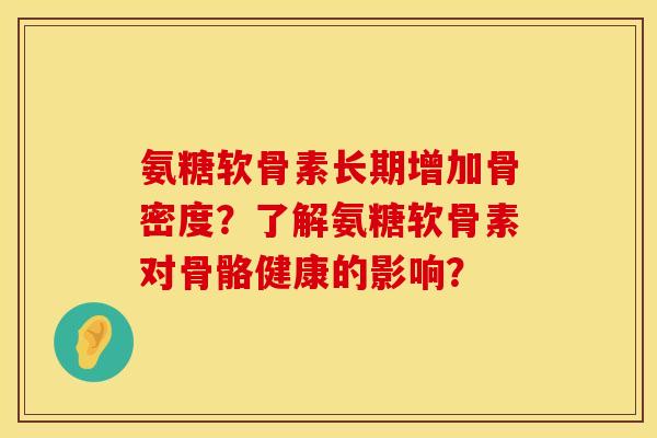 氨糖软骨素长期增加骨密度？了解氨糖软骨素对骨骼健康的影响？