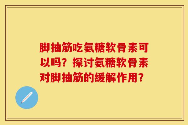 脚抽筋吃氨糖软骨素可以吗？探讨氨糖软骨素对脚抽筋的缓解作用？