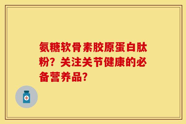 氨糖软骨素胶原蛋白肽粉？关注关节健康的必备营养品？