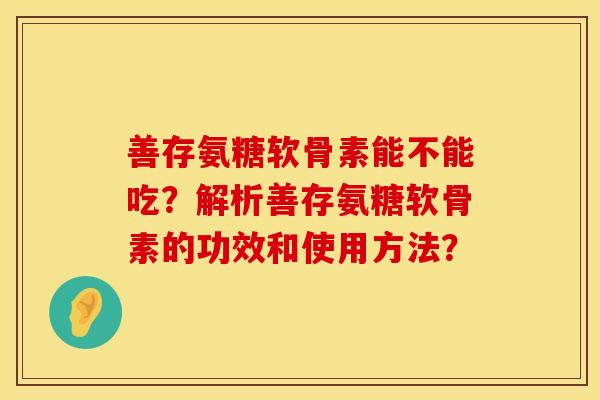 善存氨糖软骨素能不能吃？解析善存氨糖软骨素的功效和使用方法？