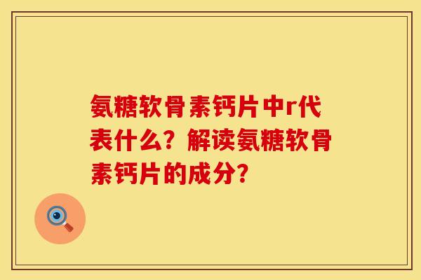 氨糖软骨素钙片中r代表什么？解读氨糖软骨素钙片的成分？