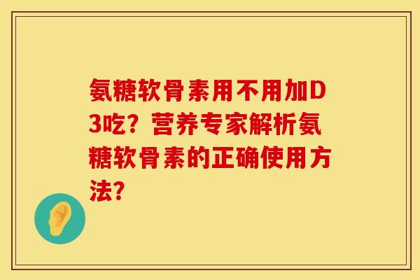 氨糖软骨素用不用加D3吃?营养专家解析氨糖软骨素的正确使用方法? 氨糖软骨素用不用加D3吃?营养专家解析氨糖软骨素的正确使用方法?