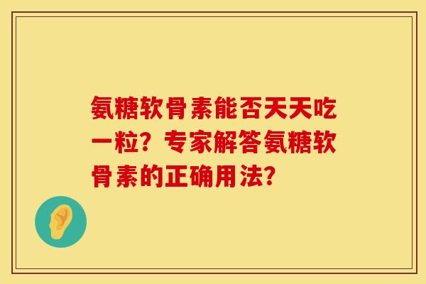 氨糖软骨素能否天天吃一粒？专家解答氨糖软骨素的正确用法？