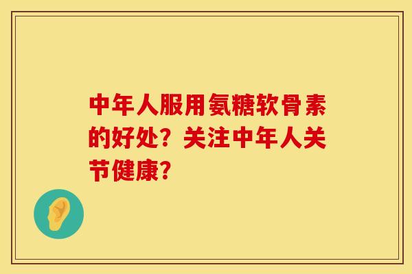 中年人服用氨糖软骨素的好处？关注中年人关节健康？