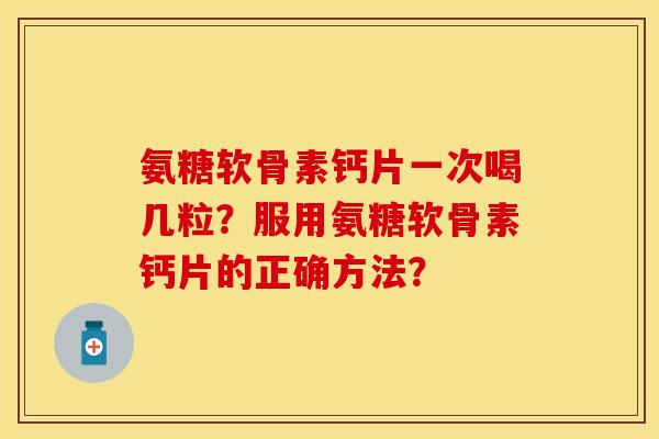 氨糖软骨素钙片一次喝几粒?服用氨糖软骨素钙片的正确方法? 氨糖软骨素钙片一次喝几粒?服用氨糖软骨素钙片的正确方法?
