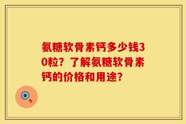 氨糖软骨素钙多少钱30粒？了解氨糖软骨素钙的价格和用途？