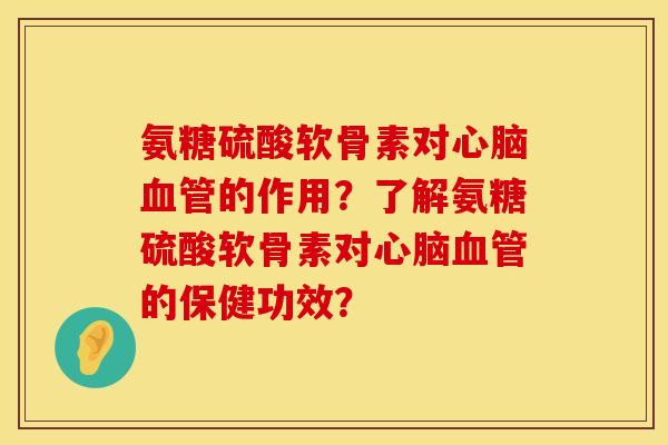 氨糖硫酸软骨素对心脑血管的作用？了解氨糖硫酸软骨素对心脑血管的保健功效？