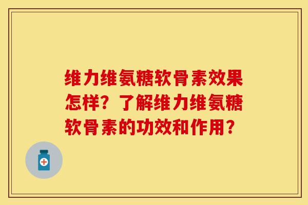 维力维氨糖软骨素效果怎样？了解维力维氨糖软骨素的功效和作用？