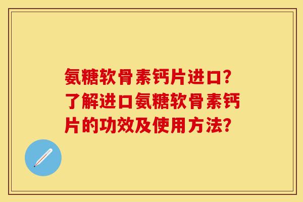 氨糖软骨素钙片进口？了解进口氨糖软骨素钙片的功效及使用方法？
