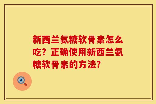 新西兰氨糖软骨素怎么吃?正确使用新西兰氨糖软骨素的方法? 新西兰氨糖软骨素怎么吃?正确使用新西兰氨糖软骨素的方法?