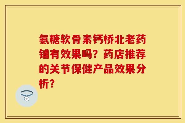 氨糖软骨素钙桥北老药铺有效果吗？药店推荐的关节保健产品效果分析？