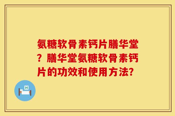 氨糖软骨素钙片膳华堂？膳华堂氨糖软骨素钙片的功效和使用方法？