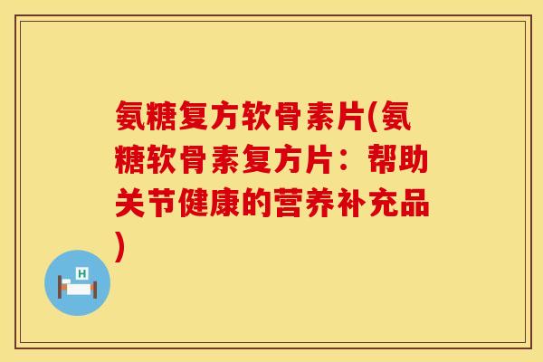 氨糖复方软骨素片(氨糖软骨素复方片：帮助关节健康的营养补充品)