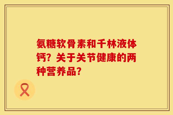 氨糖软骨素和千林液体钙？关于关节健康的两种营养品？