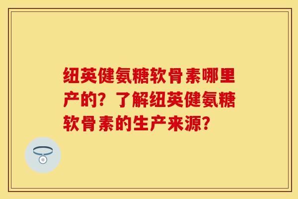 纽英健氨糖软骨素哪里产的？了解纽英健氨糖软骨素的生产来源？