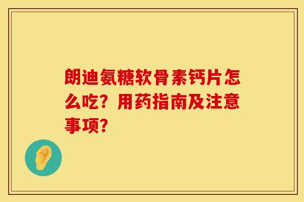 朗迪氨糖软骨素钙片怎么吃?用药指南及注意事项? 朗迪氨糖软骨素钙片怎么吃?用药指南及注意事项?
