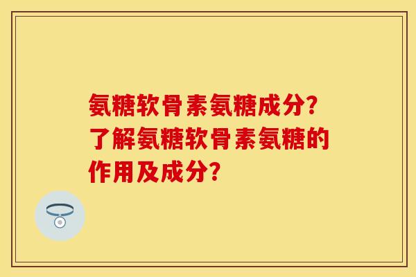 氨糖软骨素氨糖成分？了解氨糖软骨素氨糖的作用及成分？