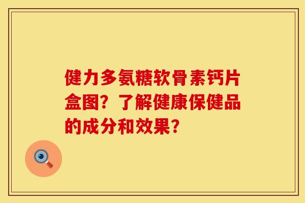 健力多氨糖软骨素钙片盒图？了解健康保健品的成分和效果？