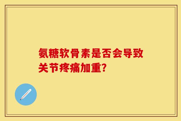 氨糖软骨素是否会导致关节疼痛加重？