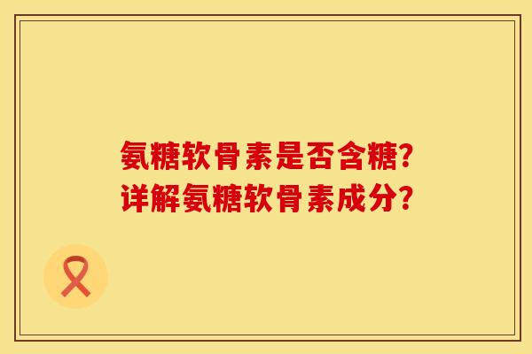 氨糖软骨素是否含糖？详解氨糖软骨素成分？