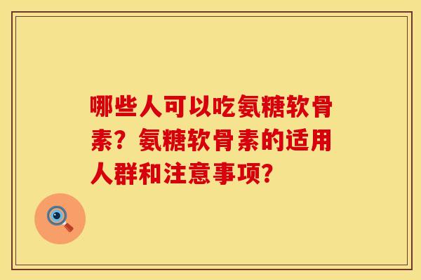 哪些人可以吃氨糖软骨素？氨糖软骨素的适用人群和注意事项？