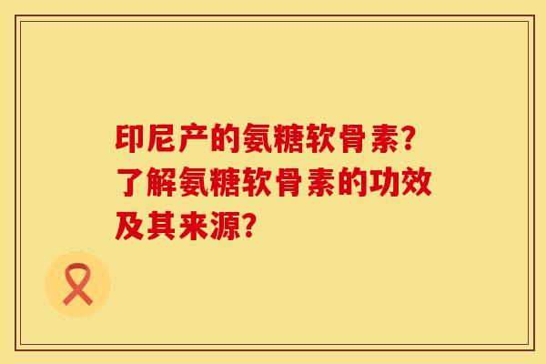 印尼产的氨糖软骨素？了解氨糖软骨素的功效及其来源？