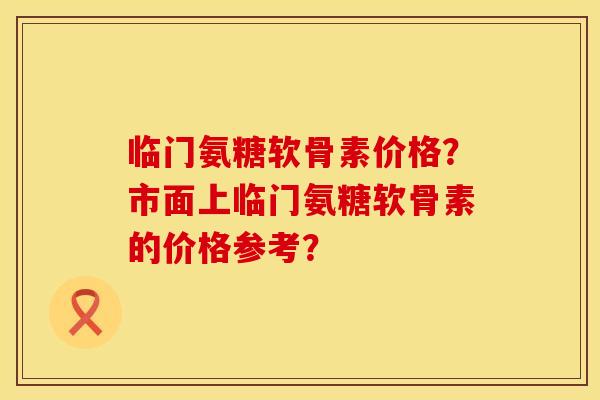临门氨糖软骨素价格?市面上临门氨糖软骨素的价格参考? 临门氨糖软骨素价格?市面上临门氨糖软骨素的价格参考?