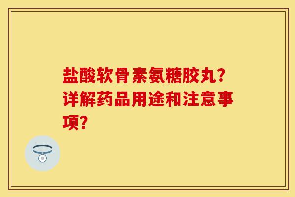 盐酸软骨素氨糖胶丸？详解药品用途和注意事项？