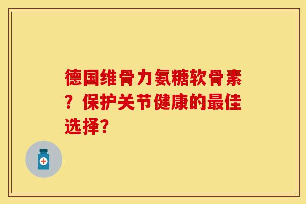 德国维骨力氨糖软骨素？保护关节健康的最佳选择？