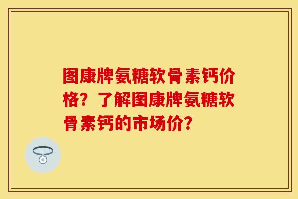图康牌氨糖软骨素钙价格？了解图康牌氨糖软骨素钙的市场价？